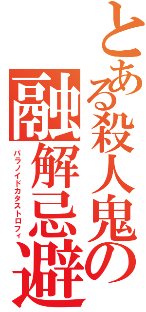 とある殺人鬼の融解忌避（パラノイドカタストロフィ）