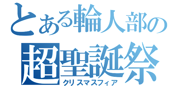 とある輪人部の超聖誕祭（クリスマスフィア）