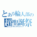 とある輪人部の超聖誕祭（クリスマスフィア）