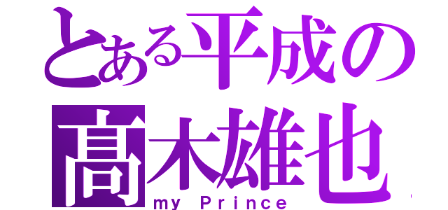 とある平成の髙木雄也（ｍｙ　Ｐｒｉｎｃｅ）