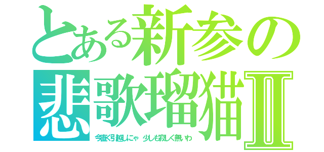 とある新参の悲歌瑠猫Ⅱ（今直ぐ引越しにゃ　少しも寂しく無いわ）