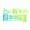 とある新参の悲歌瑠猫Ⅱ（今直ぐ引越しにゃ　少しも寂しく無いわ）