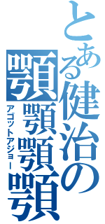 とある健治の顎顎顎顎（アゴットアジョー）