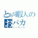 とある暇人のおバカ（ノーネーム）