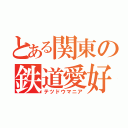 とある関東の鉄道愛好家（テツドウマニア）