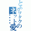 とあるヲタクのネット愛（現実逃避）