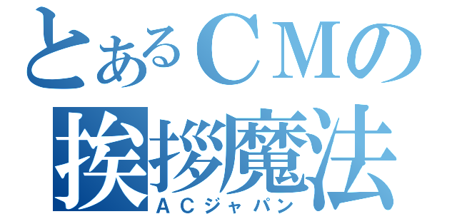 とあるＣＭの挨拶魔法（ＡＣジャパン）