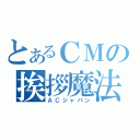 とあるＣＭの挨拶魔法（ＡＣジャパン）