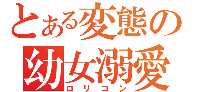 とある変態の幼女溺愛（ロリコン）