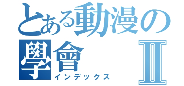 とある動漫の學會Ⅱ（インデックス）