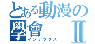 とある動漫の學會Ⅱ（インデックス）