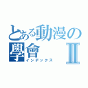 とある動漫の學會Ⅱ（インデックス）