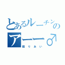 とあるルーチンとのアーー♂（掘りあい）