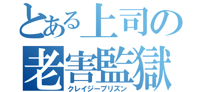 とある上司の老害監獄（クレイジープリズン）