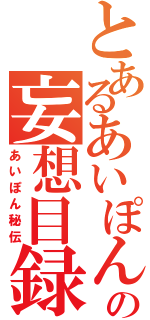 とあるあいぽんの妄想目録（あいぽん秘伝）