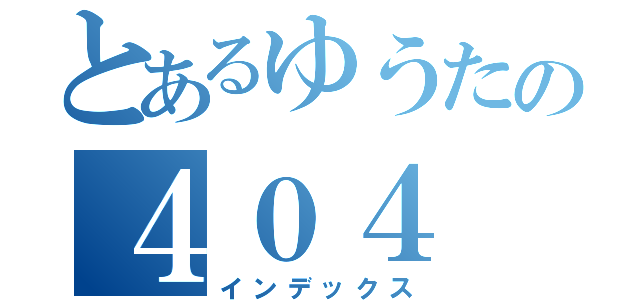 とあるゆうたの４０４（インデックス）