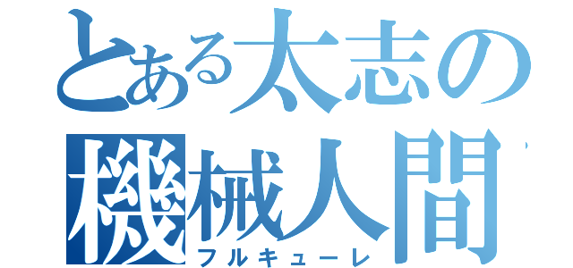 とある太志の機械人間（フルキューレ）