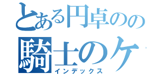 とある円卓のの騎士のケセラセラ（インデックス）