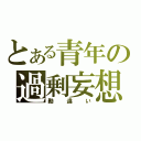 とある青年の過剰妄想（勘違い）