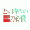 とある時代の一刀必殺（島津義弘）