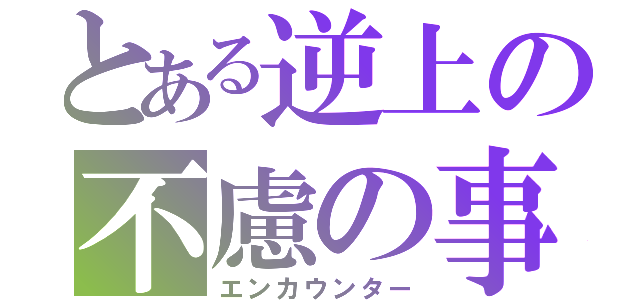 とある逆上の不慮の事故（エンカウンター）