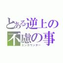 とある逆上の不慮の事故（エンカウンター）