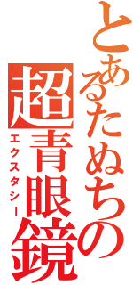 とあるたぬちの超青眼鏡（エクスタシー）