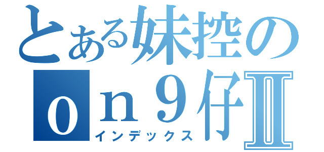 とある妹控のｏｎ９仔Ⅱ（インデックス）