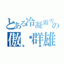 とある冷凝霜雪の傲视群雄（冷　　　　　　傲）