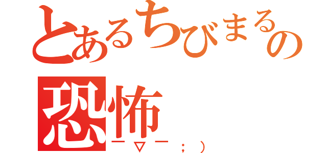 とあるちびまるこの恐怖（￣▽￣；））