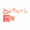 とあるちびまるこの恐怖（￣▽￣；））