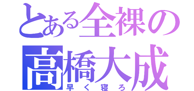 とある全裸の高橋大成（早く寝ろ）