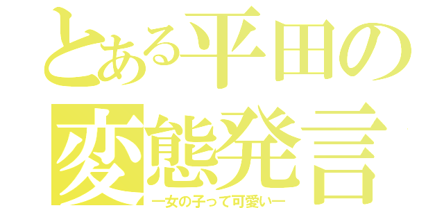 とある平田の変態発言（―女の子って可愛い―）