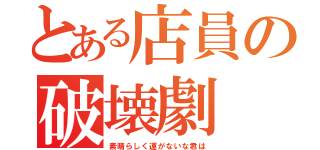 とある店員の破壊劇（素晴らしく運がないな君は）