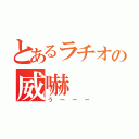 とあるラチオの威嚇（うーーー）