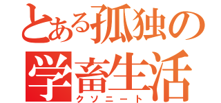 とある孤独の学畜生活（クソニート）