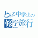 とある中学生の修学旅行（ｄｒｅａｍ　ｔｒａｖｅｌ）