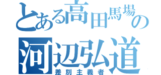 とある高田馬場の河辺弘道（差別主義者）