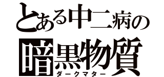 とある中二病の暗黒物質（ダークマター）