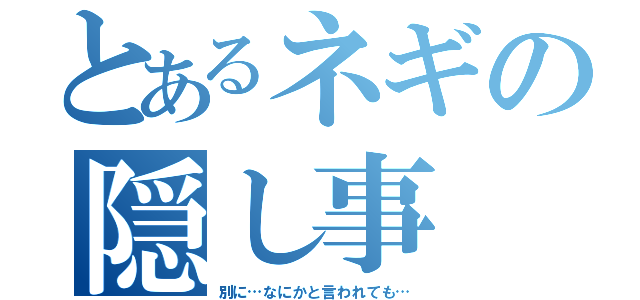 とあるネギの隠し事（別に…なにかと言われても…）