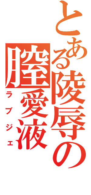 とある陵辱の膣愛液（ラブジェ）