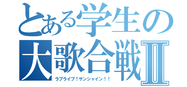 とある学生の大歌合戦Ⅱ（ラブライブ！サンシャイン！！）