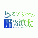 とあるアジアの片寄涼太（ドリパワチャレンジ）