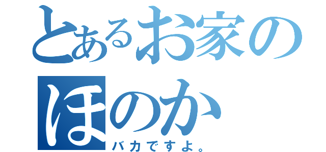 とあるお家のほのか（バカですよ。）