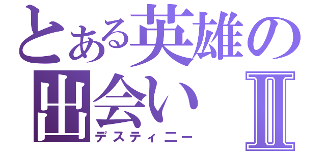 とある英雄の出会いⅡ（デスティ二ー）