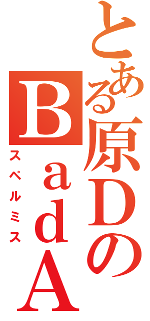 とある原ＤのＢａｄＡｏｐｐｌｅ（スペルミス）