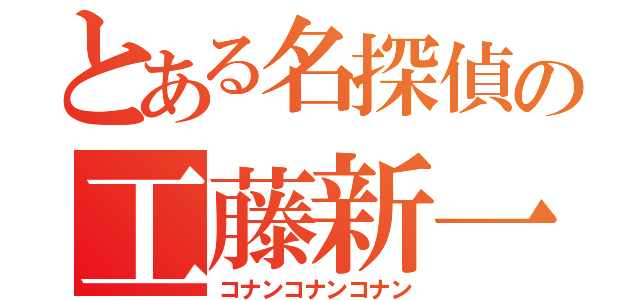 とある名探偵の工藤新一（コナンコナンコナン）