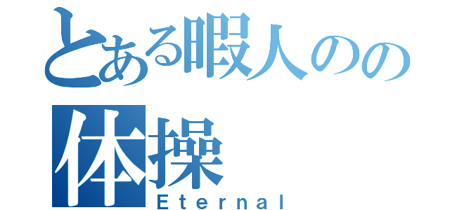 とある暇人のの体操（Ｅｔｅｒｎａｌ）