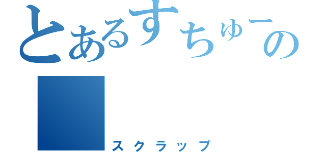 とあるすちゅーでんとの（スクラップ）