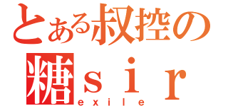 とある叔控の糖ｓｉｒ（ｅｘｉｌｅ）